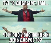 тут "с добрым", там... че ж оно у вас каждый день доброе то?