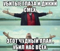 убитые глаза и дикий смех, этот чудный план , убил нас всех.