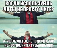 когда используешь читы не просто читер а *ушел, улетел, не подходи, так не честно, читер гребанный!!!!