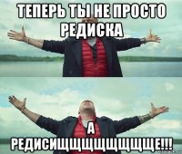 теперь ты не просто редиска а редисищщщщщщщще!!!