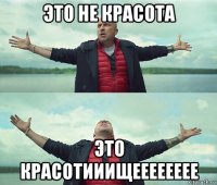 это не красота это красотииищееееееее