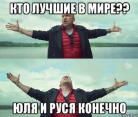 кто лучшие в мире?? юля и руся конечно