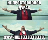 не простооооооо дурак а дурачищееееееееееееее