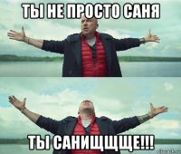 ты не просто саня ты санищщще!!!