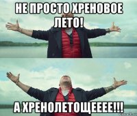 не просто хреновое лето! а хренолетощееее!!!