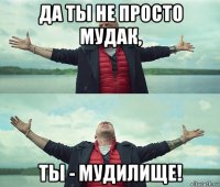 да ты не просто мудак, ты - мудилище!