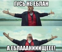 гусь не еблан а еблааанииищеее!