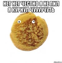 нет нет честно я не пил я курнул чуууучуть 