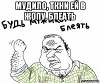 мудило, ткни ей в жопу, блеать 