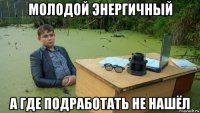 молодой энергичный а где подработать не нашёл