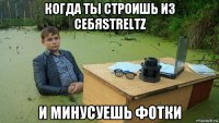 когда ты строишь из себяstreltz и минусуешь фотки