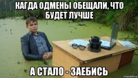 кагда одмены обещали, что будет лучше а стало - заебись