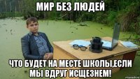 мир без людей что будет на месте школы,если мы вдруг исщезнем!