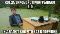 когда зиробойс проигрывают 3-0 и делают вид что все в порядке