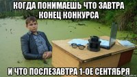 когда понимаешь что завтра конец конкурса и что послезавтра 1-ое сентября