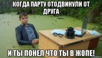 когда парту отодвинули от друга и ты понел что ты в жопе!