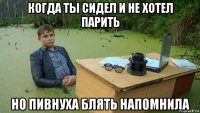 когда ты сидел и не хотел парить но пивнуха блять напомнила