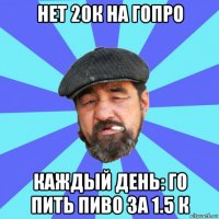 нет 20к на гопро каждый день: го пить пиво за 1.5 к