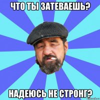 что ты затеваешь? надеюсь не стронг?