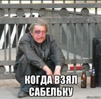  когда взял сабельку