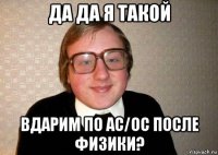 да да я такой вдарим по ас/ос после физики?