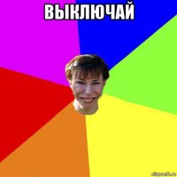 выключай 