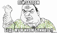 пей залпом будь му ж иком блииать!!