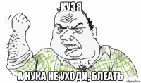 кузя а нука не уходи, блеать