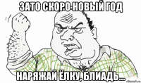 зато скоро новый год наряжай ёлку, блиадь...