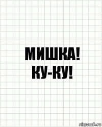 мишка!
ку-ку!