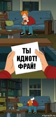 Ты
идиот!
Фрай!