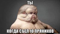 ты когда съел 10 пряников