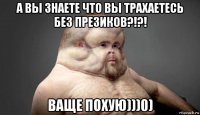 а вы знаете что вы трахаетесь без презиков?!?! ваще похую)))0)