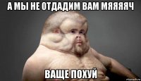 а мы не отдадим вам мяяяяч ваще похуй