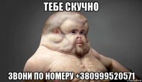 тебе скучно звони по номеру +380999520571