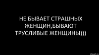 НЕ БЫВАЕТ СТРАШНЫХ ЖЕНЩИН,БЫВАЮТ ТРУСЛИВЫЕ ЖЕНЩИНЫ)))