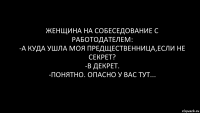 ЖЕНЩИНА НА СОБЕСЕДОВАНИЕ С РАБОТОДАТЕЛЕМ:
-А КУДА УШЛА МОЯ ПРЕДЩЕСТВЕННИЦА,ЕСЛИ НЕ СЕКРЕТ?
-В ДЕКРЕТ.
-ПОНЯТНО. ОПАСНО У ВАС ТУТ...