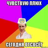 чувствую плюх сегодня отсосёт