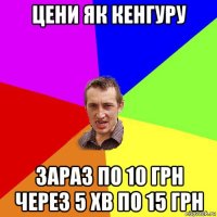 цени як кенгуру зараз по 10 грн через 5 хв по 15 грн