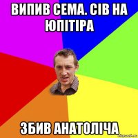 випив сема. сів на юпітіра збив анатоліча