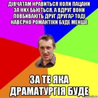 дівчатам нравиться коли пацани за них бьються, а вдруг вони повбивають друг друга? тоді навєрно романтіки буде менше за те яка драматургія буде