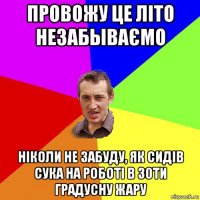 провожу це літо незабываємо ніколи не забуду, як сидів сука на роботі в 30ти градусну жару