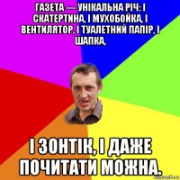 газета — унікальна річ: і скатертина, і мухобойка, і вентилятор, і туалетний папір, і шапка, і зонтік, і даже почитати можна.