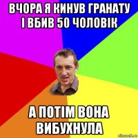 вчора я кинув гранату і вбив 50 чоловік а потім вона вибухнула