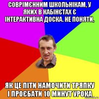 соврімєнним школьнікам, у яких в кабінєтах є інтерактивна доска. не поняти, як це піти намочити тряпку і проєбати 10 минут урока