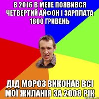 в 2016 в мене появився четвертий айфон і зарплата 1800 гривень дід мороз виконав всі мої жиланія за 2008 рік