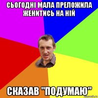 сьогодні мала преложила женитись на ній сказав "подумаю"