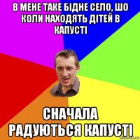 в мене таке бідне село, шо коли находять дітей в капусті сначала радуються капусті