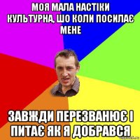 моя мала настіки культурна, шо коли посилає мене завжди перезванює і питає як я добрався