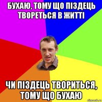 бухаю, тому що піздець твореться в житті чи піздець твориться, тому що бухаю